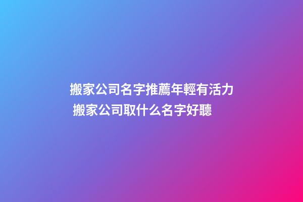 搬家公司名字推薦年輕有活力 搬家公司取什么名字好聽-第1張-公司起名-玄機派